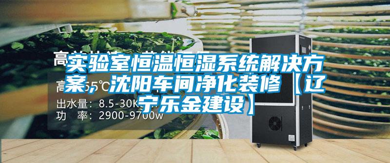 實(shí)驗(yàn)室恒溫恒濕系統(tǒng)解決方案，沈陽(yáng)車(chē)間凈化裝修【遼寧樂(lè)金建設(shè)】