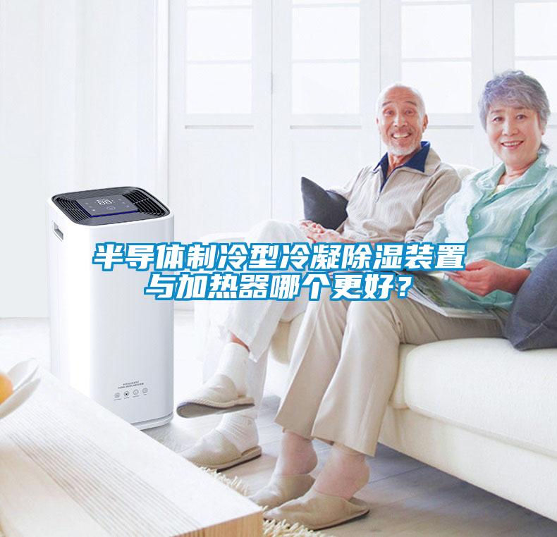 半導(dǎo)體制冷型冷凝除濕裝置與加熱器哪個(gè)更好？