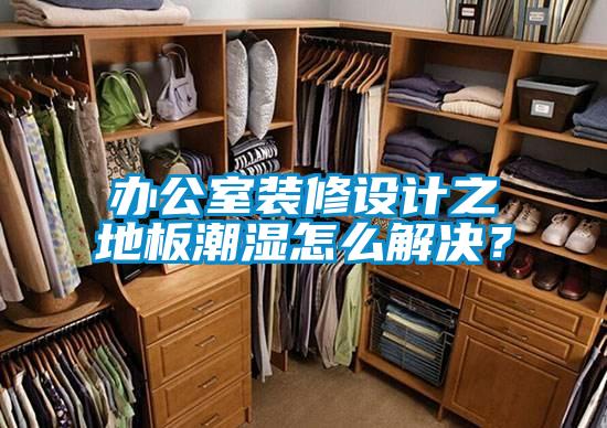 辦公室裝修設(shè)計之地板潮濕怎么解決？