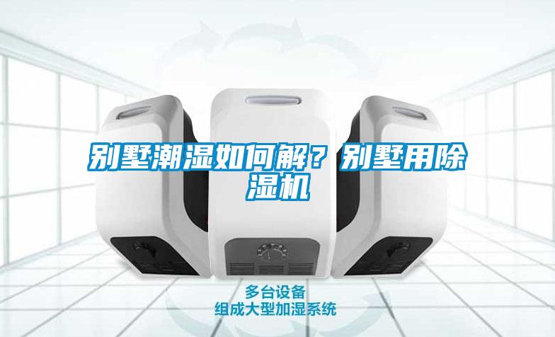 別墅潮濕如何解？別墅用除濕機(jī)