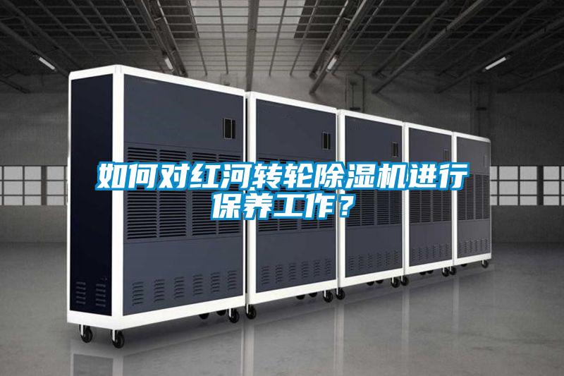 如何對紅河轉(zhuǎn)輪除濕機進行保養(yǎng)工作？