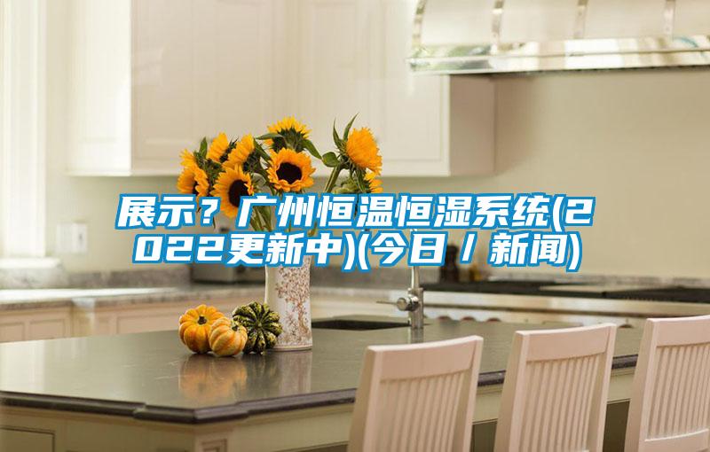 展示？廣州恒溫恒濕系統(tǒng)(2022更新中)(今日／新聞)