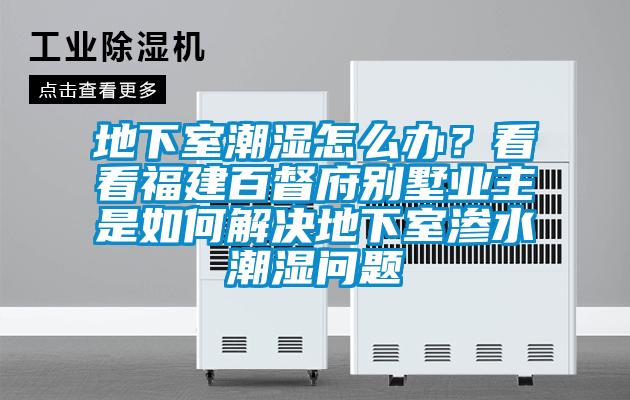 地下室潮濕怎么辦？看看福建百督府別墅業(yè)主是如何解決地下室滲水潮濕問題