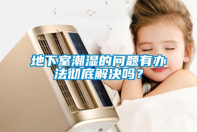 地下室潮濕的問題有辦法徹底解決嗎？