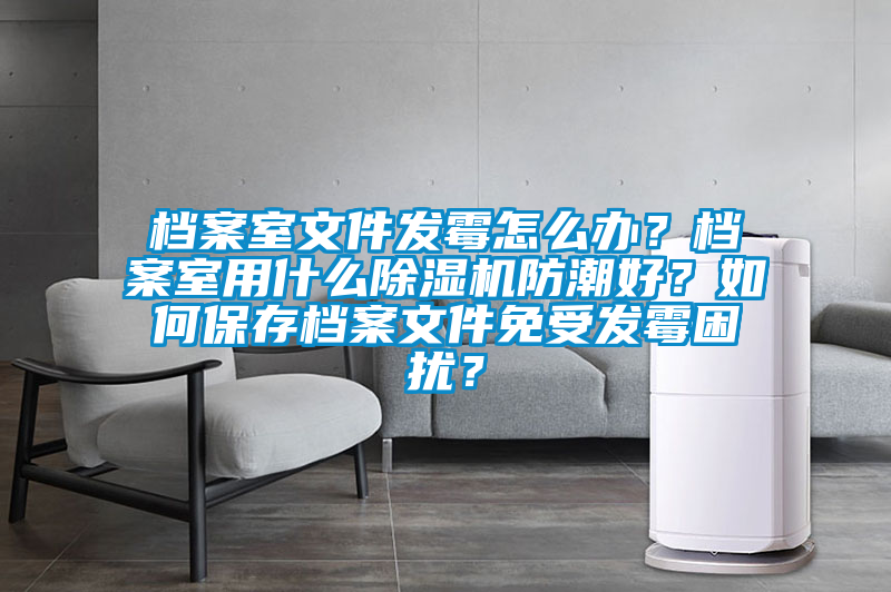 檔案室文件發(fā)霉怎么辦？檔案室用什么除濕機防潮好？如何保存檔案文件免受發(fā)霉困擾？