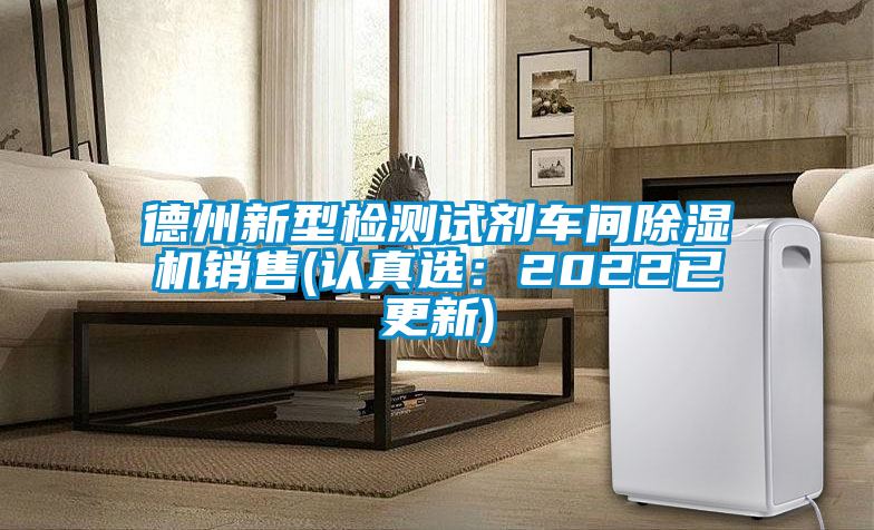 德州新型檢測(cè)試劑車(chē)間除濕機(jī)銷(xiāo)售(認(rèn)真選：2022已更新)