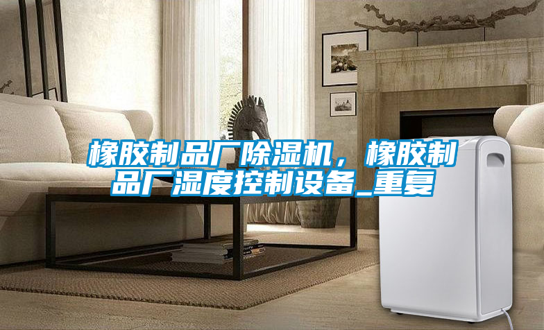 橡膠制品廠除濕機(jī)，橡膠制品廠濕度控制設(shè)備_重復(fù)
