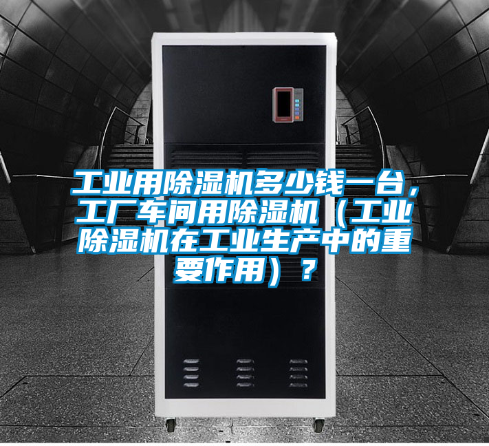 工業(yè)用除濕機多少錢一臺，工廠車間用除濕機（工業(yè)除濕機在工業(yè)生產中的重要作用）？