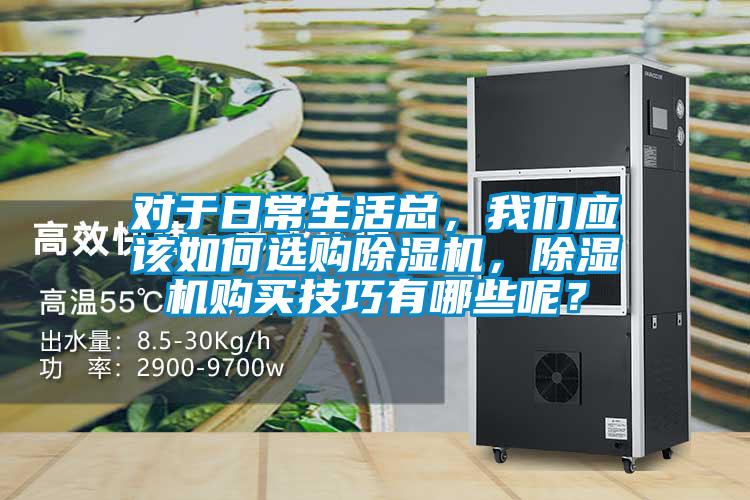對(duì)于日常生活總，我們應(yīng)該如何選購除濕機(jī)，除濕機(jī)購買技巧有哪些呢？