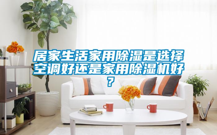 居家生活家用除濕是選擇空調(diào)好還是家用除濕機(jī)好？