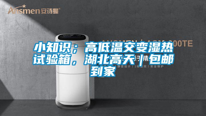 小知識；高低溫交變濕熱試驗箱，湖北高天｜包郵到家