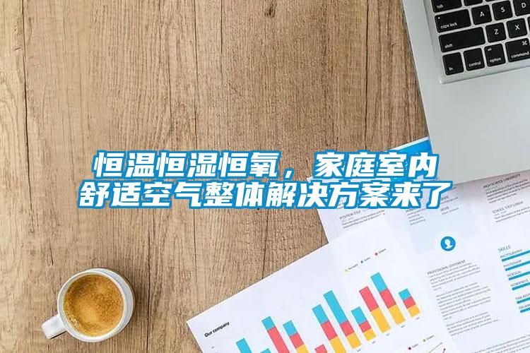 恒溫恒濕恒氧，家庭室內(nèi)舒適空氣整體解決方案來(lái)了