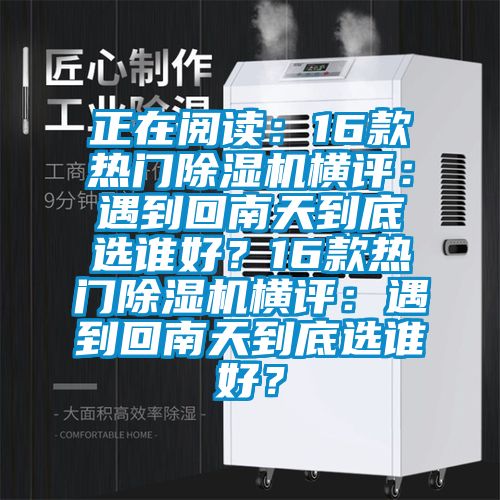 正在閱讀：16款熱門除濕機(jī)橫評(píng)：遇到回南天到底選誰好？16款熱門除濕機(jī)橫評(píng)：遇到回南天到底選誰好？