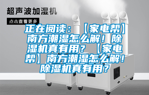 正在閱讀：【家電幫】南方潮濕怎么解！除濕機(jī)真有用？【家電幫】南方潮濕怎么解！除濕機(jī)真有用？