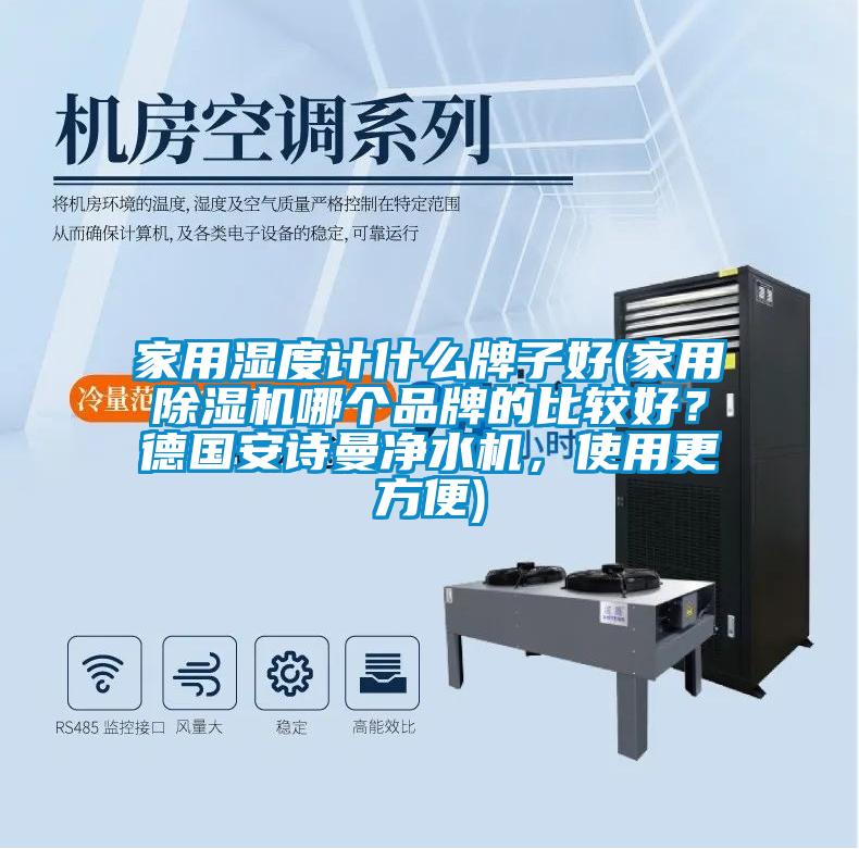 家用濕度計(jì)什么牌子好(家用除濕機(jī)哪個(gè)品牌的比較好？德國安詩曼凈水機(jī)，使用更方便)