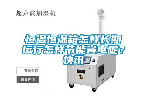 恒溫恒濕箱怎樣長(zhǎng)期運(yùn)行怎樣節(jié)能省電呢？快訊