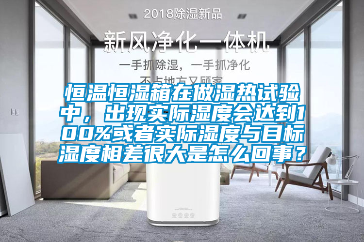 恒溫恒濕箱在做濕熱試驗(yàn)中，出現(xiàn)實(shí)際濕度會(huì)達(dá)到100%或者實(shí)際濕度與目標(biāo)濕度相差很大是怎么回事？
