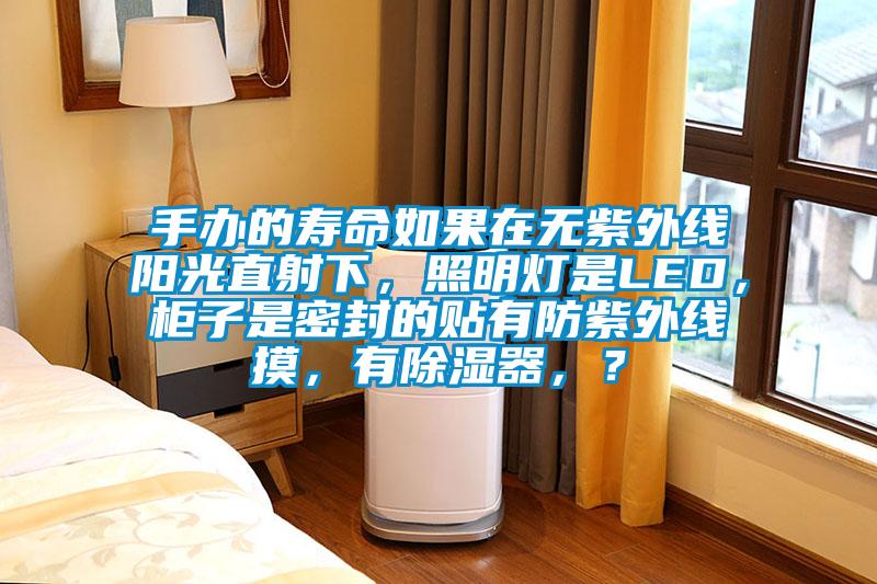 手辦的壽命如果在無紫外線陽光直射下，照明燈是LED，柜子是密封的貼有防紫外線摸，有除濕器，？