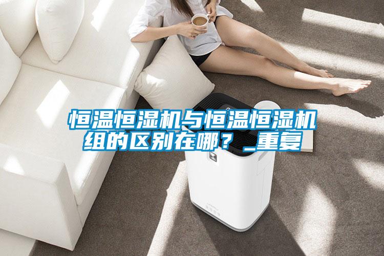恒溫恒濕機與恒溫恒濕機組的區(qū)別在哪？_重復(fù)