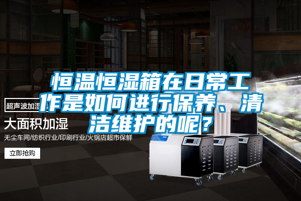 恒溫恒濕箱在日常工作是如何進行保養(yǎng)、清潔維護的呢？