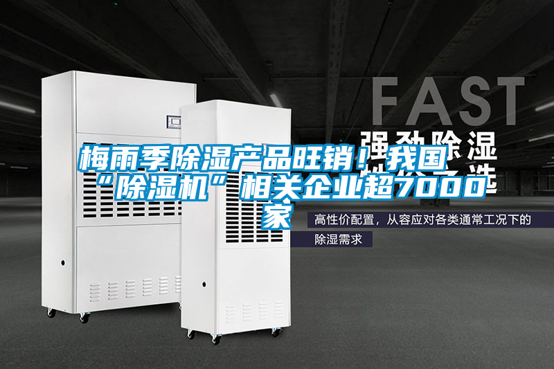 梅雨季除濕產(chǎn)品旺銷！我國“除濕機”相關(guān)企業(yè)超7000家