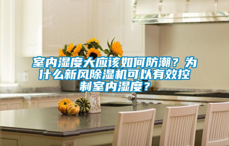 室內(nèi)濕度大應(yīng)該如何防潮？為什么新風(fēng)除濕機(jī)可以有效控制室內(nèi)濕度？