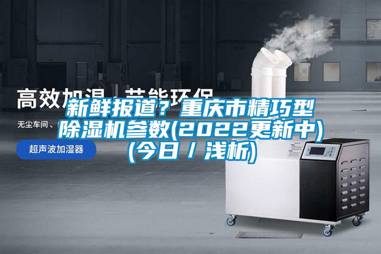 新鮮報道？重慶市精巧型除濕機(jī)參數(shù)(2022更新中)(今日／淺析)