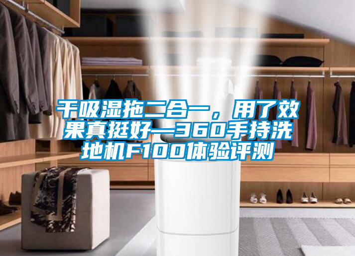 干吸濕拖二合一，用了效果真挺好—360手持洗地機(jī)F100體驗(yàn)評測