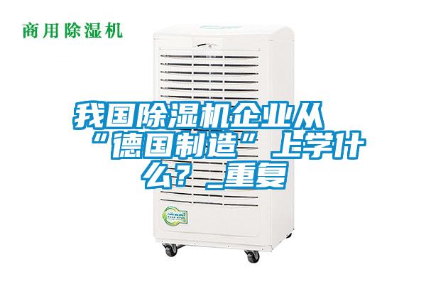 我國除濕機(jī)企業(yè)從“德國制造”上學(xué)什么？_重復(fù)