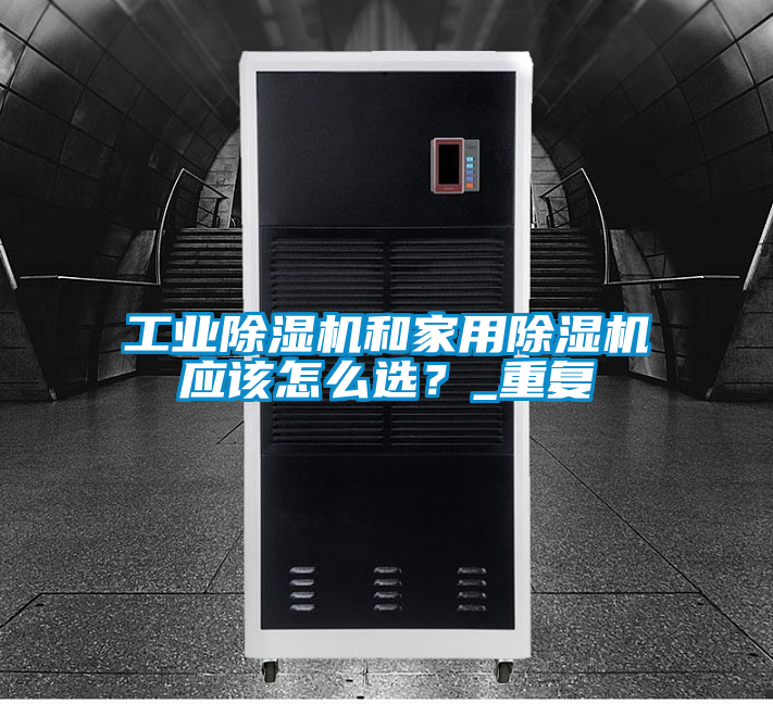 工業(yè)除濕機和家用除濕機應(yīng)該怎么選？_重復(fù)