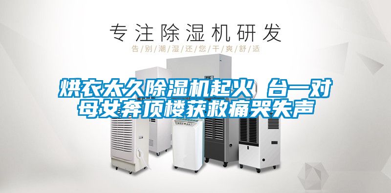 烘衣太久除濕機(jī)起火 臺(tái)一對(duì)母女奔頂樓獲救痛哭失聲