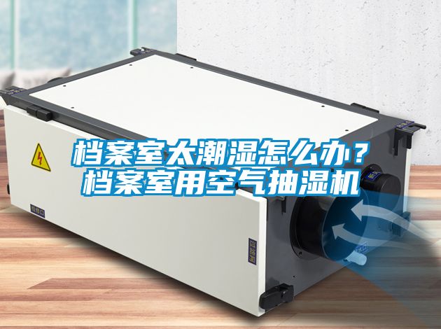 檔案室太潮濕怎么辦？檔案室用空氣抽濕機(jī)