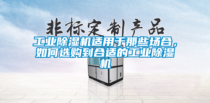 工業(yè)除濕機適用于那些場合，如何選購到合適的工業(yè)除濕機
