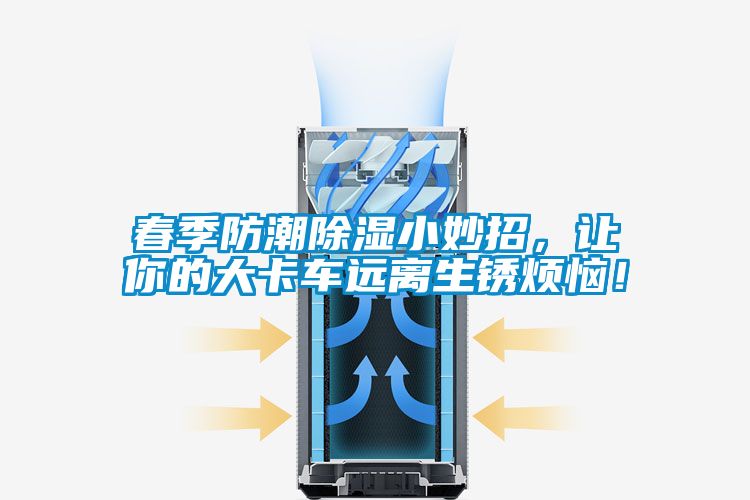春季防潮除濕小妙招，讓你的大卡車遠(yuǎn)離生銹煩惱！