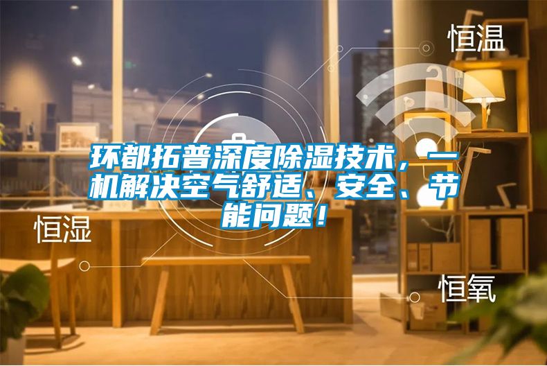 環(huán)都拓普深度除濕技術(shù)，一機(jī)解決空氣舒適、安全、節(jié)能問題！