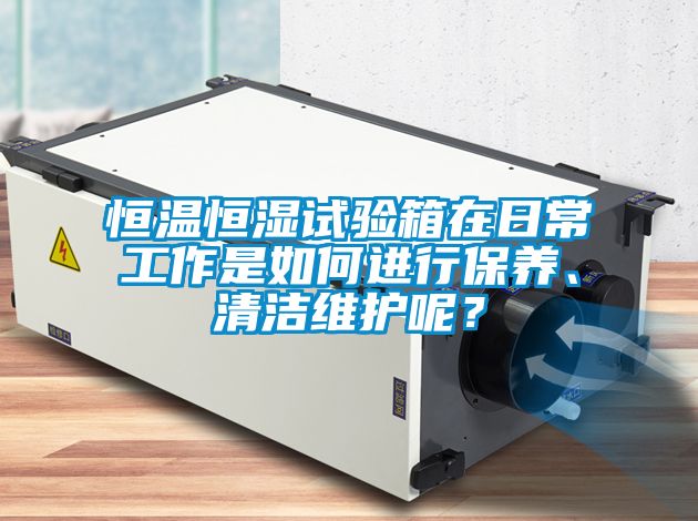 恒溫恒濕試驗(yàn)箱在日常工作是如何進(jìn)行保養(yǎng)、清潔維護(hù)呢？