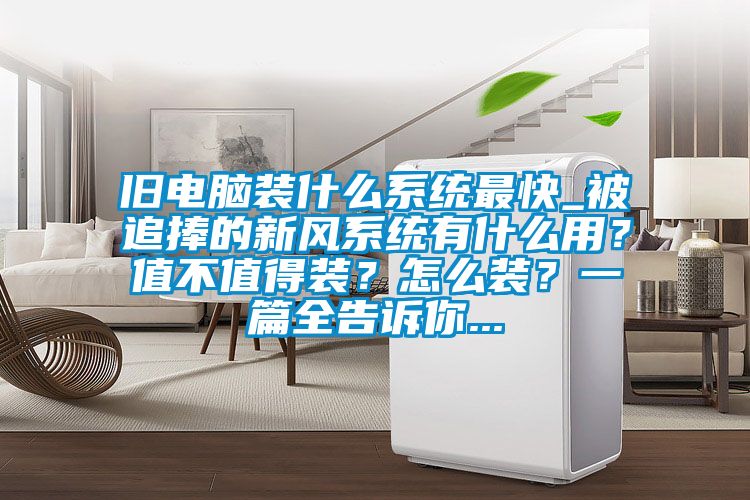 舊電腦裝什么系統(tǒng)最快_被追捧的新風(fēng)系統(tǒng)有什么用?值不值得裝?怎么裝?一篇全告訴你...