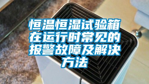 恒溫恒濕試驗(yàn)箱在運(yùn)行時(shí)常見(jiàn)的報(bào)警故障及解決方法