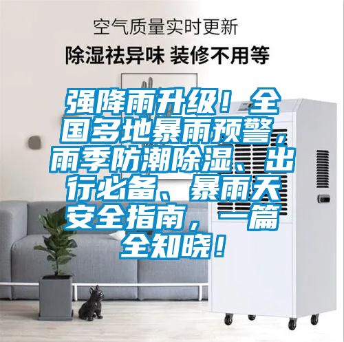 強(qiáng)降雨升級！全國多地暴雨預(yù)警，雨季防潮除濕、出行必備、暴雨天安全指南，一篇全知曉！