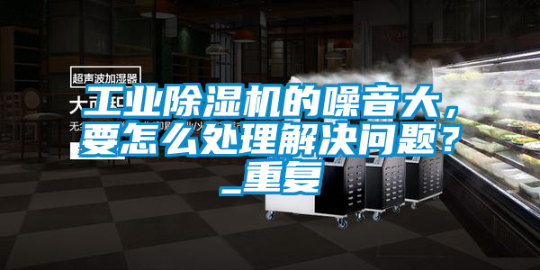 工業(yè)除濕機(jī)的噪音大，要怎么處理解決問(wèn)題？_重復(fù)
