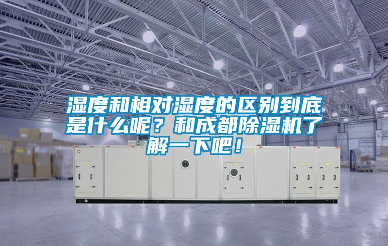 濕度和相對濕度的區(qū)別到底是什么呢？和成都除濕機了解一下吧！