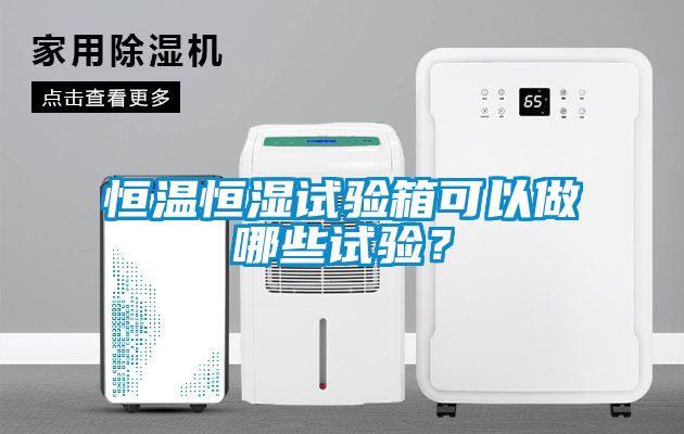 恒溫恒濕試驗箱可以做哪些試驗？