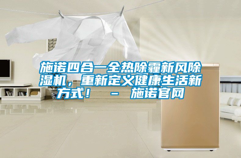 施諾四合一全熱除霾新風(fēng)除濕機(jī)，重新定義健康生活新方式！ – 施諾官網(wǎng)