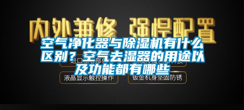 空氣凈化器與除濕機(jī)有什么區(qū)別？空氣去濕器的用途以及功能都有哪些