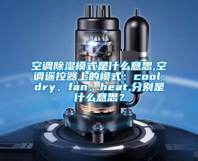 空調(diào)除濕模式是什么意思,空調(diào)遙控器上的模式：cool、dry、fan、heat,分別是什么意思？