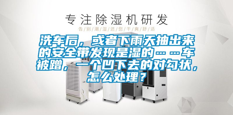 洗車后，或者下雨天抽出來(lái)的安全帶發(fā)現(xiàn)是濕的……車被蹭，一個(gè)凹下去的對(duì)勾狀，怎么處理？