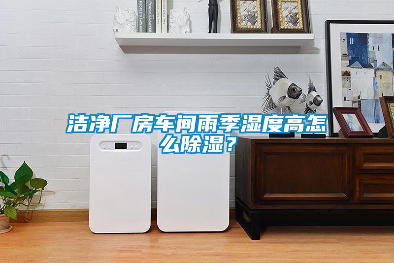 潔凈廠房車間雨季濕度高怎么除濕？