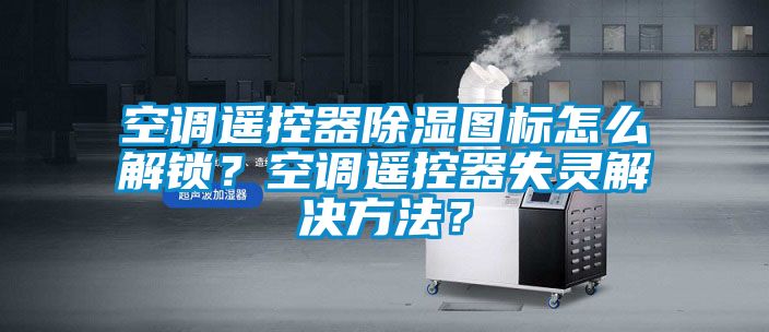 空調(diào)遙控器除濕圖標(biāo)怎么解鎖？空調(diào)遙控器失靈解決方法？