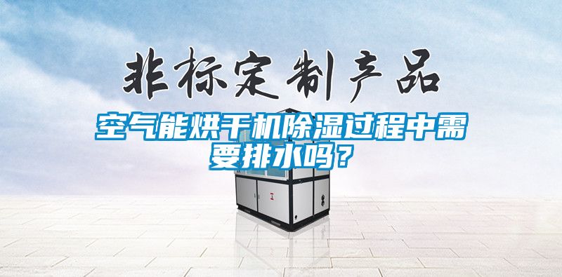 空氣能烘干機除濕過程中需要排水嗎？