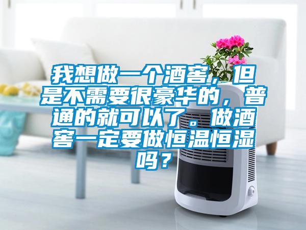 我想做一個酒窖，但是不需要很豪華的，普通的就可以了。做酒窖一定要做恒溫恒濕嗎？